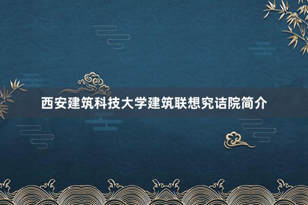 西安建筑科技大学建筑联想究诘院简介