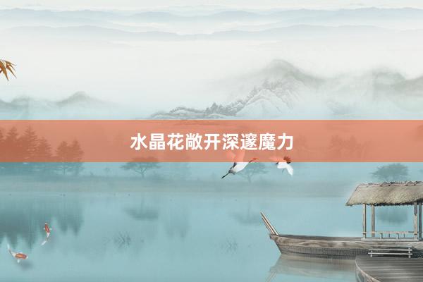 水晶花敞开深邃魔力