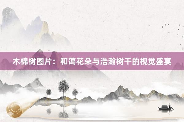 木棉树图片：和蔼花朵与浩瀚树干的视觉盛宴