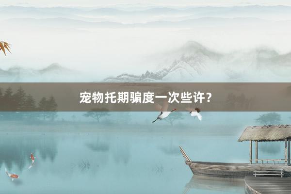 宠物托期骗度一次些许？
