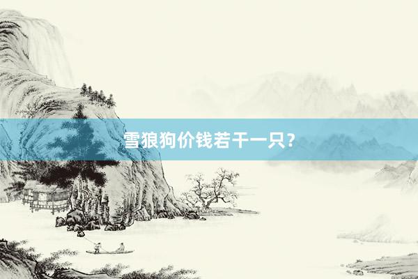 雪狼狗价钱若干一只？